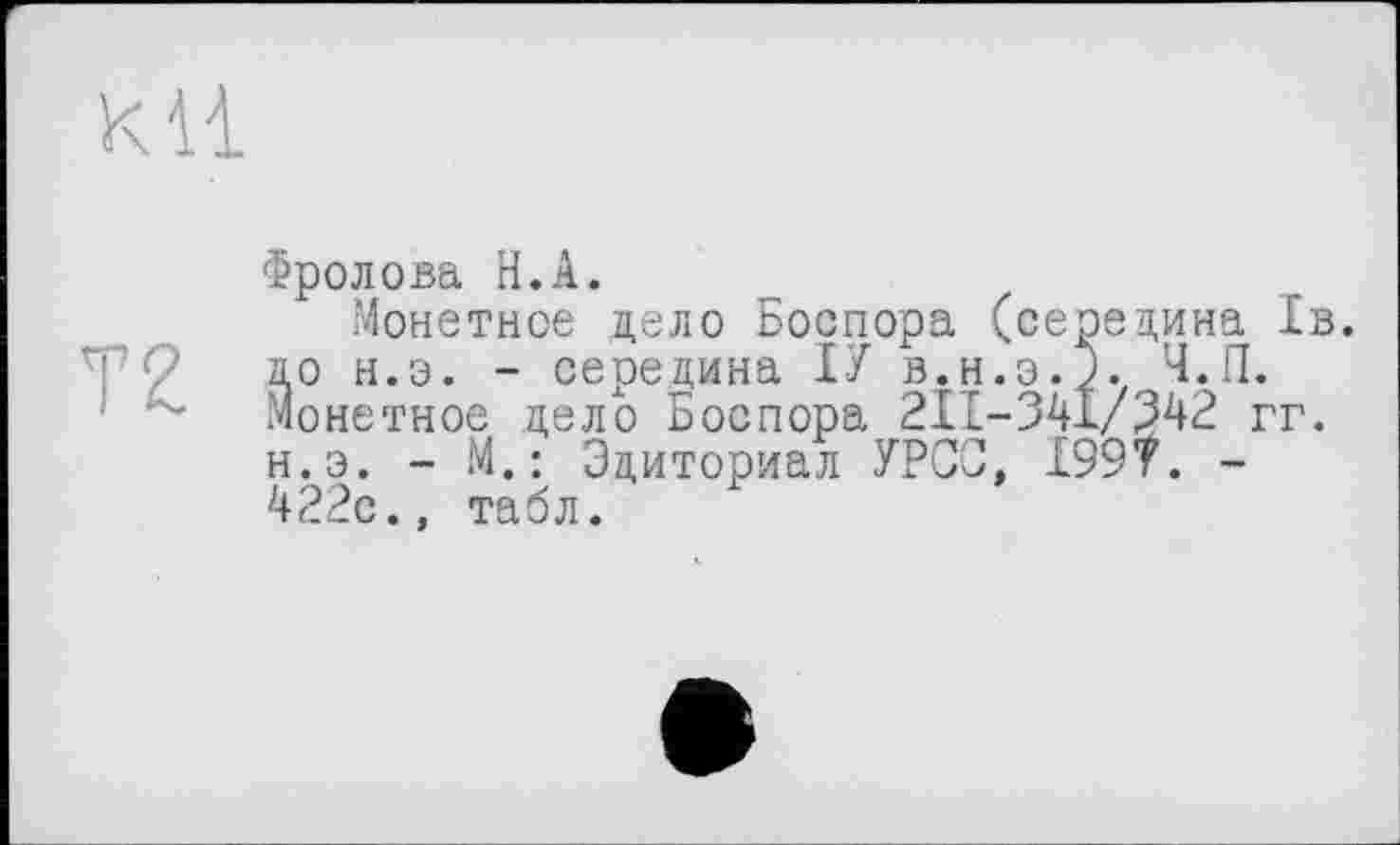 ﻿к И
Т2
Фролова Н.А.
Монетное цело Боспора (середина 1в. ао н.э. - середина ІУ в.н.э.р. Ч.П. Монетное цело Боспора 2ІІ-34І/342 гг. н.э. - М.: Эциториал УРСО, 199т. -422с., табл.